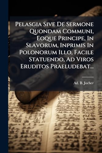 Pelasgia Sive De Sermone Quondam Communi, Eoque Principe, In Slavorum, Inprimis In Polonorum Illo, Facile Statuendo, Ad Viros Eruditos Praeludebat... (Latin Edition)