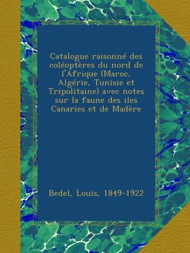 Catalogue raisonné des coléoptères du nord de l'Afrique (Maroc, Algérie, Tunisie et Tripolitaine) avec notes sur la faune des iles Canaries et de Madère
