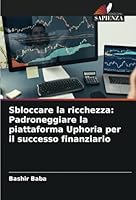 Sbloccare la ricchezza: Padroneggiare la piattaforma Uphoria per il successo finanziario (Italian Edition) 6208659868 Book Cover
