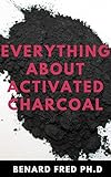 EVERYTHING ABOUT ACTIVATED CHARCOAL : Expert Guide on Using Activated Charcoal for Oral Health, Beauty and Lots More