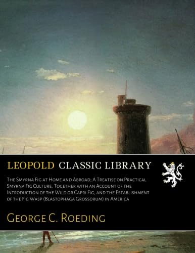 The Smyrna Fig at Home and Abroad; A Treatise on Practical Smyrna Fig Culture, Together with an Account of the Introduction of the Wild or Capri Fig, ... Fig Wasp (Blastophaga Grossorum) in America