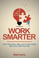 Work Smarter: Stop Wasting Time, Get Stuff Done, and Live a Better Life 1502508850 Book Cover