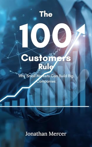 The 100 Customers Rule: Why Small Markets Can Build Big Companies