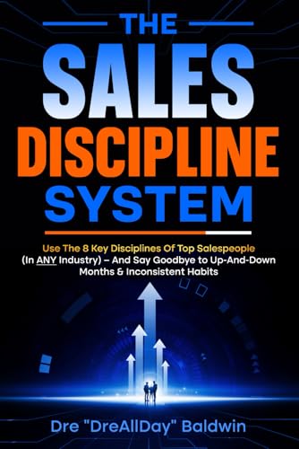 The Sales Discipline System: Use The 8 Key Disciplines Of Top Salespeople (In ANY Industry) – And Say Goodbye to Up-And-Down Months & Inconsistent Habits