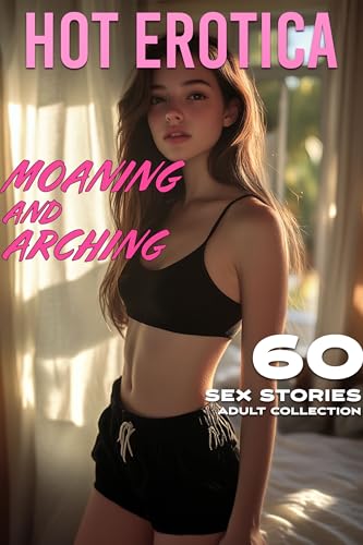 MOANING AND ARCHING: 60 HOT EROTICA SEX STORIES (SHORT STORY ADULT COLLECTION) (English Edition)