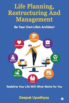 Life Planning, Restructuring And Management: Be Your Own Life's Architect - Redefine Your Life With What Works For You