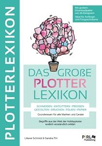 DAS GROẞE PLOTTERLEXIKON - Grundwissen für alle Marken und Geräte, Begriffe aus der Welt der Hobbyplotter endlich verständlich erklärt:: SCHNEIDEN ENTGITTERN PRESSEN GESTALTEN DRUCKEN FOLIEN PAPIER