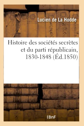 Histoire des sociétés secrètes et du parti républicain, 1830-1848: Louis Philippe et la révolution de Février, portraits, scènes de conspirations, faits inconnus (French Edition)