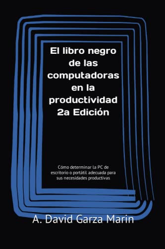 El libro negro de las computadoras en la productividad 2a Edición: Cómo determinar la PC de escritorio o portátil adecuada para sus necesidades productivas (Spanish Edition)