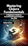 Mastering Clojure Fundamentals: A Beginner’s Guide to Functional Programming on the JVM