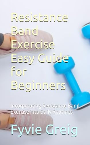 Resistance Band Exercise Easy Guide for Beginners: Incorporating Resistance Band Exercise into Daily Routines
