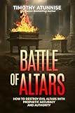 The Battle of Altars: How to Destroy Evil Altars with Prophetic Accuracy and Authority