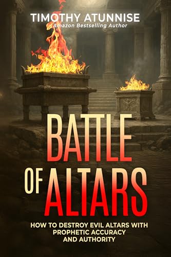 The Battle of Altars: How to Destroy Evil Altars with Prophetic Accuracy and Authority
