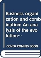 Business organization and combination: An analysis of the evolution and nature of business organization in the United States and a tentative solution ... trust problems B00089U75G Book Cover