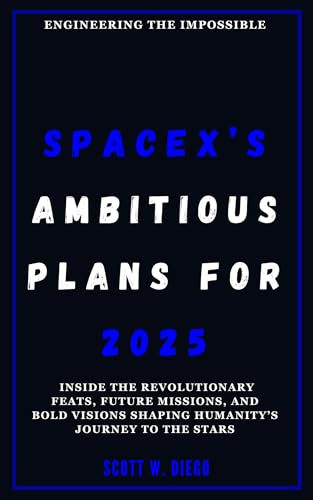 SPACEX’S AMBITIOUS PLANS FOR 2025: Engineering the Impossible: Inside the Revolutionary Feats, Future Missions, and Bold Visions Shaping Humanity’s Journey ... ABOUT SPACE EDUCATION) (English Edition)