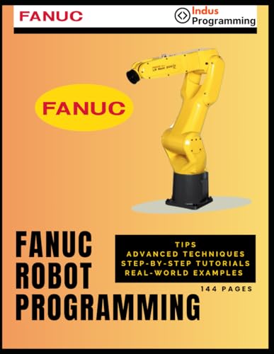 FANUC Robot Programming: Tips, Advanced Techniques, Step-by-Step Tutorials, Real-world Examples