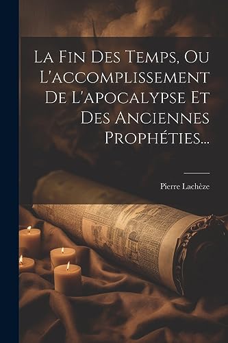 La Fin Des Temps, Ou L'accomplissement De L'apocalypse Et Des Anciennes Prophéties... (French Edition)