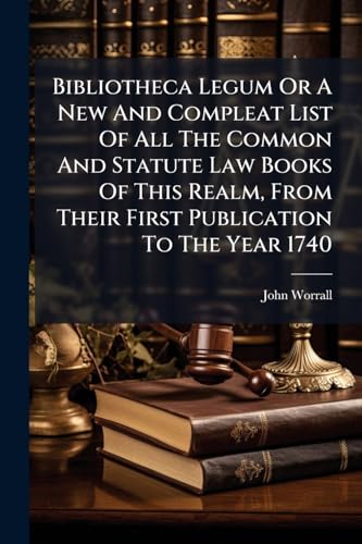 Bibliotheca Legum Or A New And Compleat List Of All The Common And Statute Law Books Of This Realm, From Their First Publication To The Year 1740