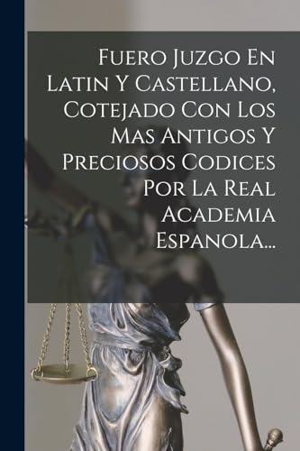Fuero Juzgo En Latin Y Castellano, Cotejado Con Los Mas Antigos Y Preciosos Codices Por La Real Academia Espanola... (Spanish Edition)