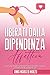 Liberati dalla Dipendenza Affettiva: Una Guida Completa per Smettere di Soffrire In Amore e Vivere Una Relazione Felice