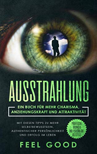Ausstrahlung: Ein Buch für mehr Charisma, Anziehungskraft und Attraktivität - Mit diesen Tipps zu mehr Selbstbewusstsein, authentischer Persönlichkeit ... Praktische Übungen und Persönlichkeitstest