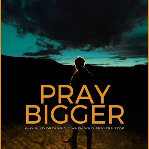Pray Bigger | Why Wild Dreams Die When Wild Prayers Stop