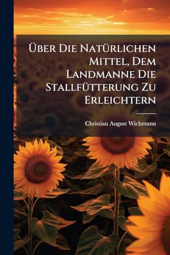Über Die Natürlichen Mittel, Dem Landmanne Die Stallfütterung Zu Erleichtern