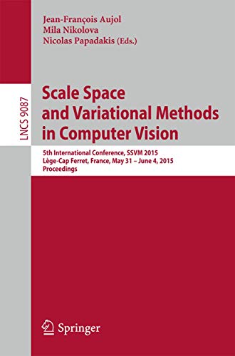 Scale Space and Variational Methods in Computer Vision: 5th International Conference, SSVM 2015, Lège-Cap Ferret, France, May 31 - June 4, 2015, ... Vision, Pattern Recognition, and Graphics)