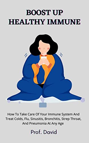 BOOST UP HEALTHY IMMUNE: How To Take Care Of Your Immune System And Treat Colds, Flu, Sinusitis, Bronchitis, Strep Throat, And Pneumonia At Any Age