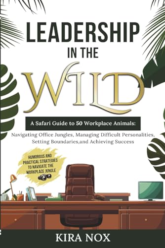 LEADERSHIP IN THE WILD: A Safari Guide to 50 Workplace Animals: Navigating Office Jungles, Managing...