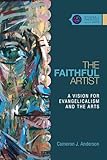 The Faithful Artist: A Vision for Evangelicalism and the Arts (Studies in Theology and the Arts Series)