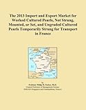  The 2013 Import and Export Market for Worked Cultured Pearls, Not Strung, Mounted, or Set, and Ungraded Cultured Pearls Temporarily Strung for Transport in France