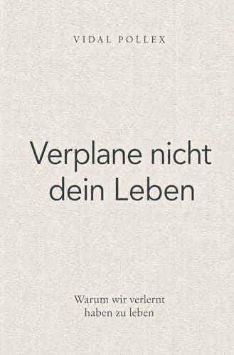 Verplane nicht dein Leben: Warum wir verlernt haben zu leben