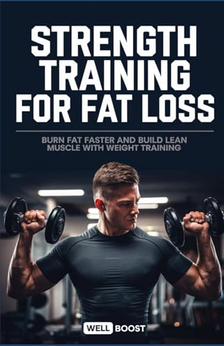 Strength Training For Fat Loss: Burn Fat Faster And Build Lean Muscle With Weight Training