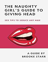 The Naughty Girl's Guide To Giving Head: Sex Tips To Seduce Any Man 1096963442 Book Cover