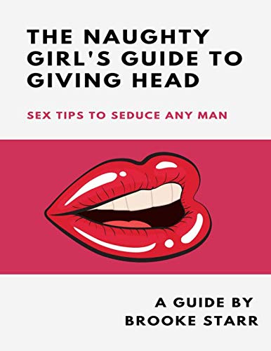 The Naughty Girl's Guide To Giving Head: Sex Tips To Seduce Any Man