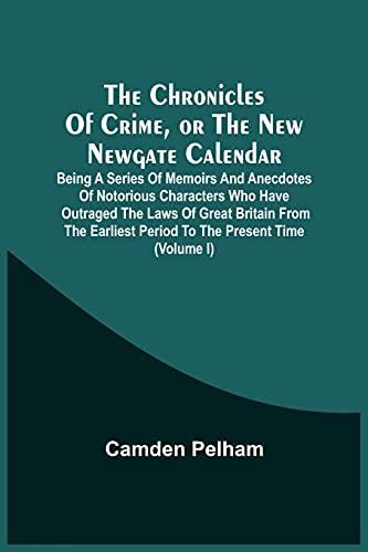 The Chronicles Of Crime, Or The New Newgate Calendar. Being A Series Of Memoirs And Anecdotes Of Notorious Characters Who Have Outraged The Laws Of ... Period To The Present Time (Volume I)