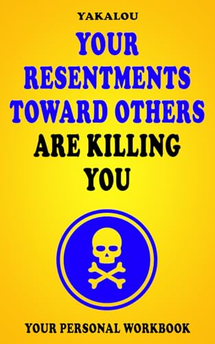 Your Resentments Toward Others Are Killing You: Here is: How, Why and What You Need To Do (The Things that are Ruining Your Life and Killing You)