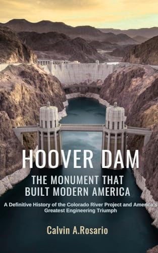 Hoover Dam: The Monument That Built Modern America : A Definitive History of the Colorado River Project and America’s Greatest Engineering Triumph