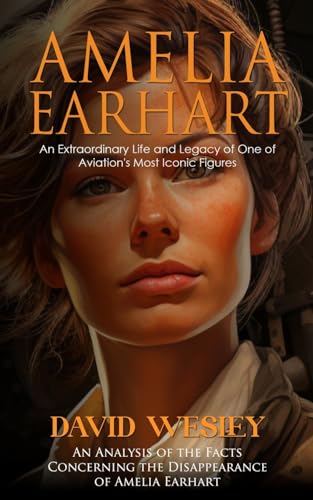 Amelia Earhart: An Extraordinary Life and Legacy of One of Aviation's Most Iconic Figures (An Analysis of the Facts Concerning the Disappearance of Amelia Earhart)