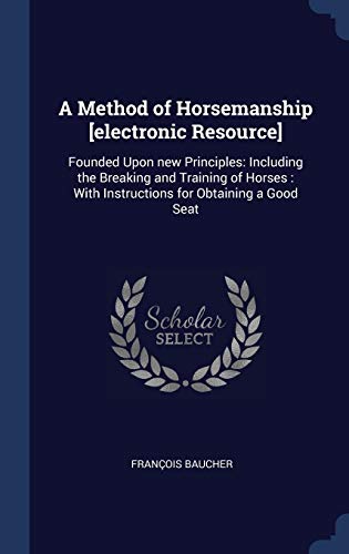 A Method of Horsemanship [electronic Resource]: Founded Upon new Principles: Including the Breaking and Training of Horses: With Instructions for Obtaining a Good Seat