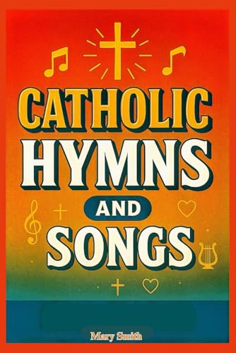 Catholic Hymns and Songs: Traditional and Modern Catholic Church Music for Mass, Prayer, and Worship Services, With Musics and Hymnals In Accordance with the Catechism of the Church