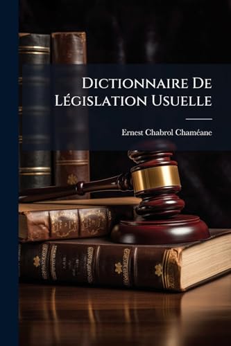Dictionnaire De Législation Usuelle: Contenant Les Notions Du Droit Civil, Commercial, Criminel Et Administratif: Avec Toutes Les Formules Des Actes ... De Chacun D'eux... (French Edition)