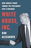 White House Inc.: How Donald Trump Turned the Presidency into a Business