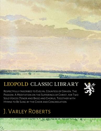 Respectfully Inscribed to Evelyn, Countess of Craven. The Passion: A Meditation on the Sufferings of Christ, for Two Solo Voices (Tenor and Bass) and Chorus Together with Hymns to be Sung