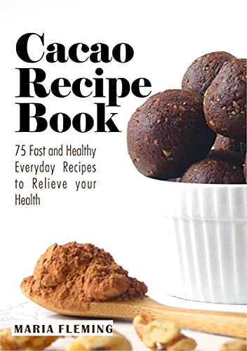 Cacao Recipe Book: 75 Fast and Healthy Everyday Recipes to Relieve your Health