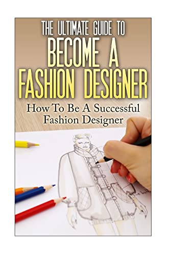The Ultimate Guide To Become A Fashion Designer: How To Be A Successful Fashion Designer (Fashion Designer, How To Become Fashion Designer, Fashion, F
