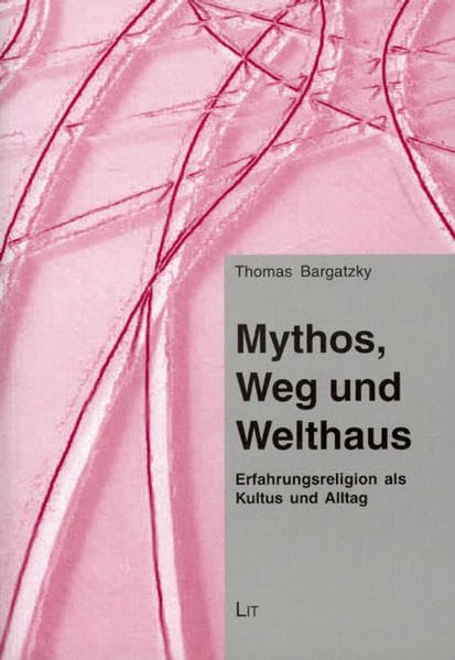 Mythos, Weg und Welthaus: Erfahrungsreligion als Kultus und Alltag (Bayreuther Forum TRANSIT - Kulturwissenschaftliche Religionsstudien)