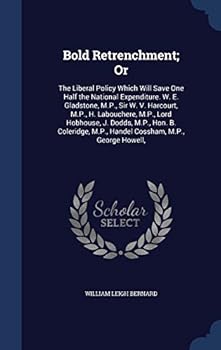 Bold Retrenchment; Or: The Liberal Policy Which Will Save One Half the National Expenditure. W. E. Gladstone, M.P., Sir W. V. Harcourt, M.P., H. Labouchere, M.P., Lord Hobhouse, J. Dodds, M.P., Hon. B