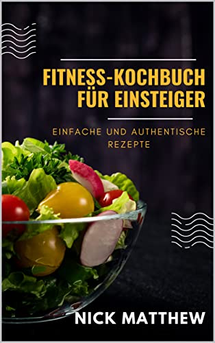 Fitness-Kochbuch für Anfänger: Leckere Wellness-Rezepte für den Muskelaufbau und den Fettabbau.